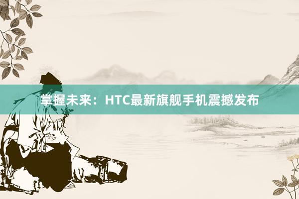 掌握未来：HTC最新旗舰手机震撼发布