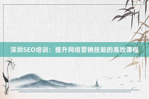 深圳SEO培训：提升网络营销技能的高效课程