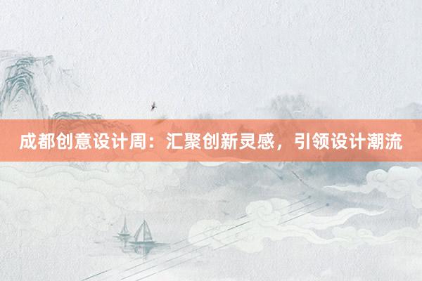 成都创意设计周：汇聚创新灵感，引领设计潮流