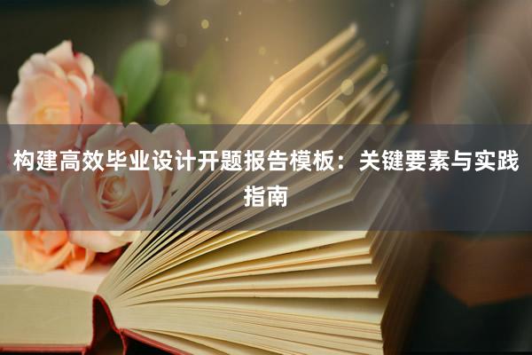 构建高效毕业设计开题报告模板：关键要素与实践指南